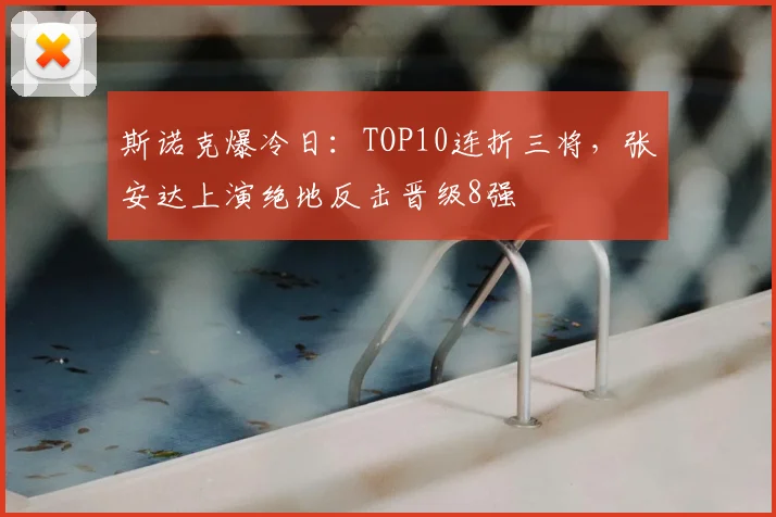 斯诺克爆冷日：TOP10连折三将，张安达上演绝地反击晋级8强