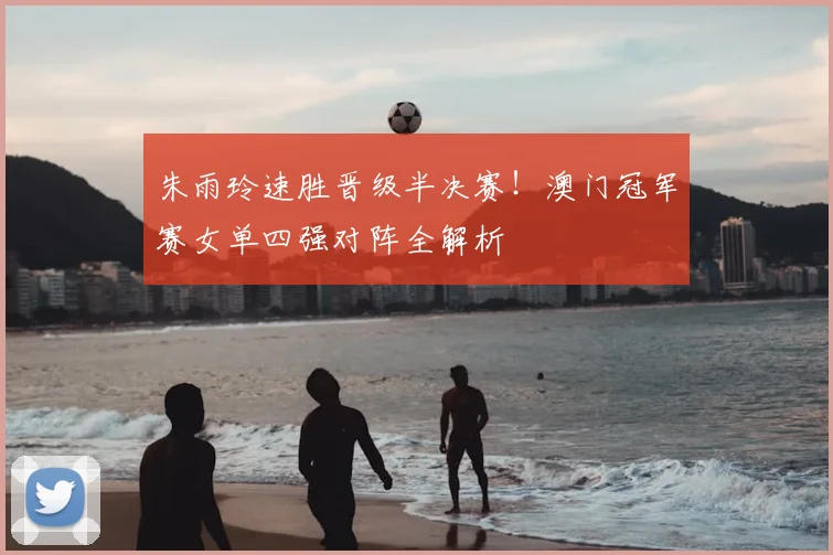 朱雨玲速胜晋级半决赛！澳门冠军赛女单四强对阵全解析