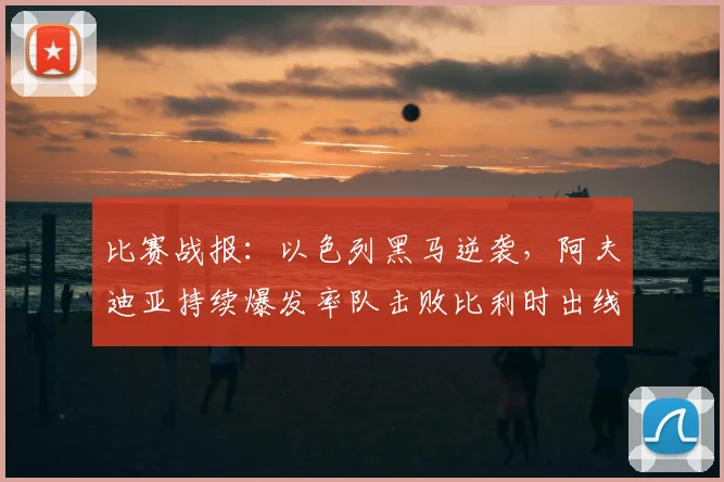 比赛战报:以色列黑马逆袭,阿夫迪亚持续爆发率队击败比利时出线