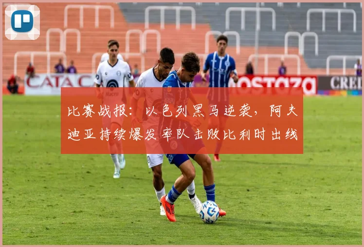 比赛战报：以色列黑马逆袭，阿夫迪亚持续爆发率队击败比利时出线